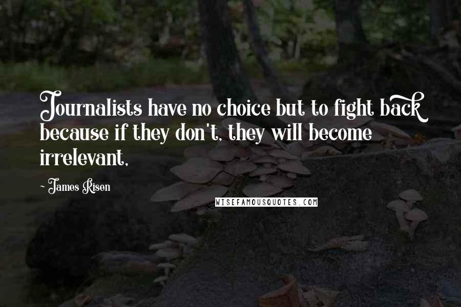 James Risen Quotes: Journalists have no choice but to fight back because if they don't, they will become irrelevant,