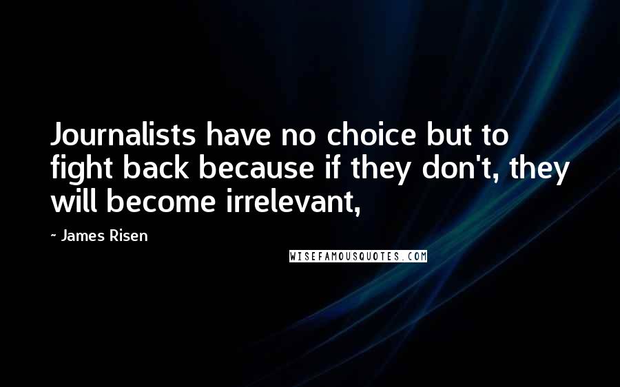 James Risen Quotes: Journalists have no choice but to fight back because if they don't, they will become irrelevant,