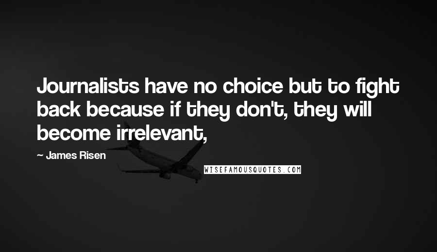 James Risen Quotes: Journalists have no choice but to fight back because if they don't, they will become irrelevant,