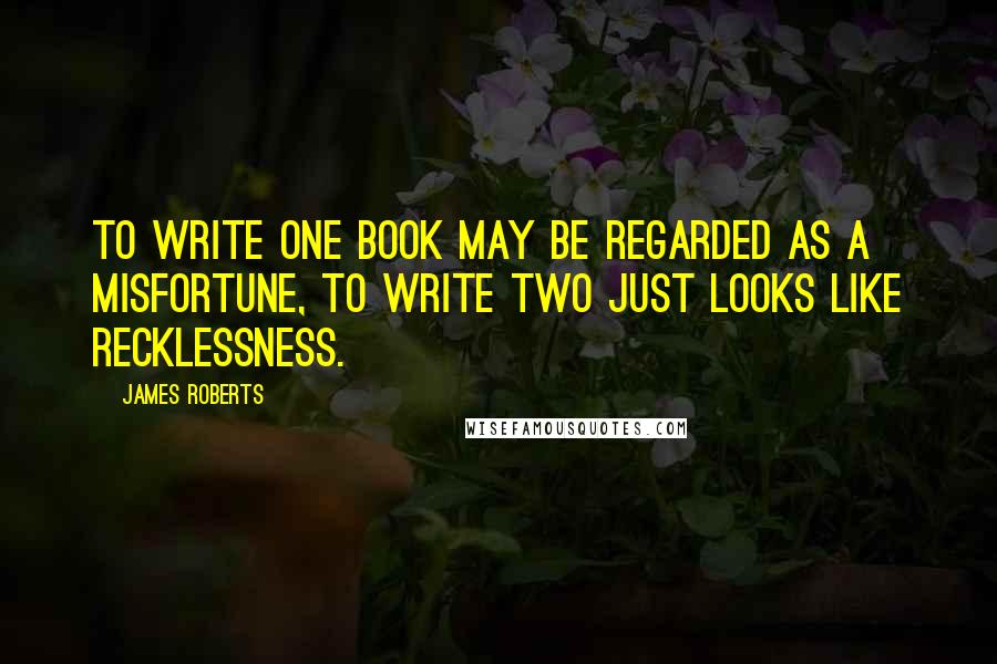 James Roberts Quotes: To write one book may be regarded as a misfortune, to write two just looks like recklessness.