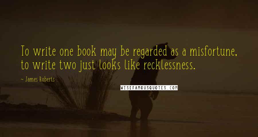 James Roberts Quotes: To write one book may be regarded as a misfortune, to write two just looks like recklessness.