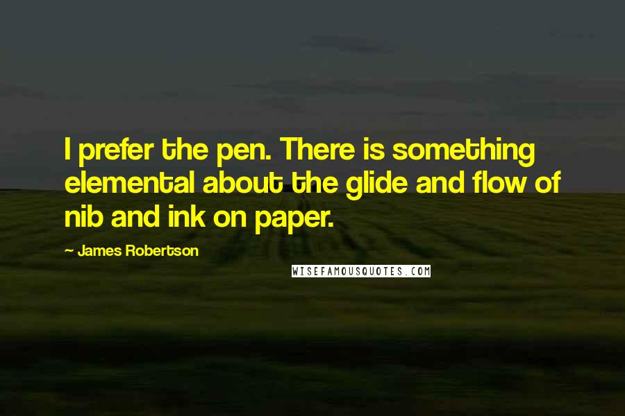 James Robertson Quotes: I prefer the pen. There is something elemental about the glide and flow of nib and ink on paper.