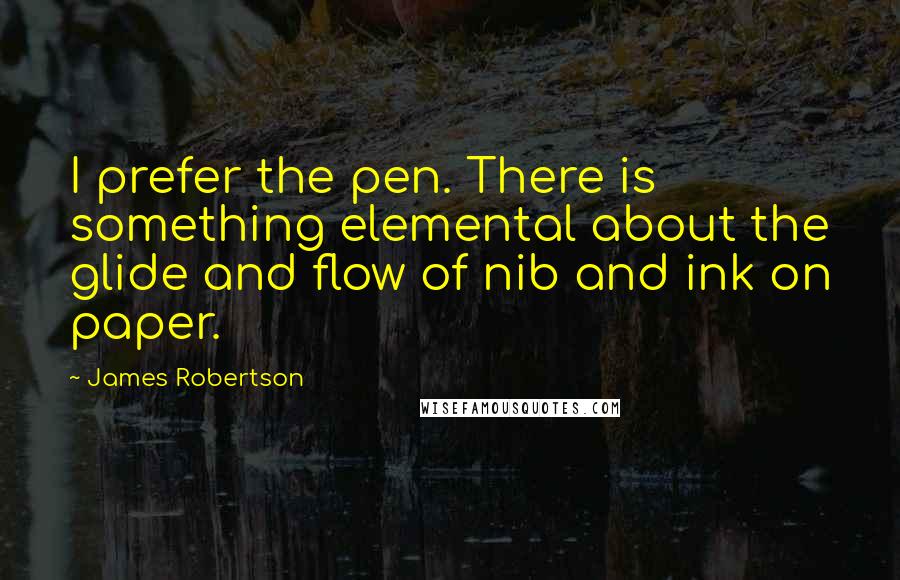 James Robertson Quotes: I prefer the pen. There is something elemental about the glide and flow of nib and ink on paper.