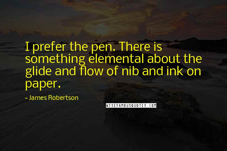 James Robertson Quotes: I prefer the pen. There is something elemental about the glide and flow of nib and ink on paper.