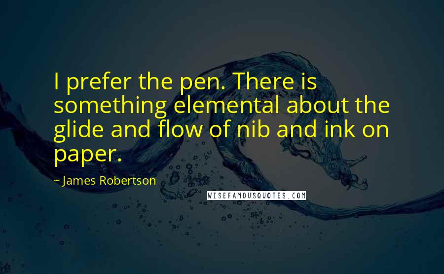 James Robertson Quotes: I prefer the pen. There is something elemental about the glide and flow of nib and ink on paper.