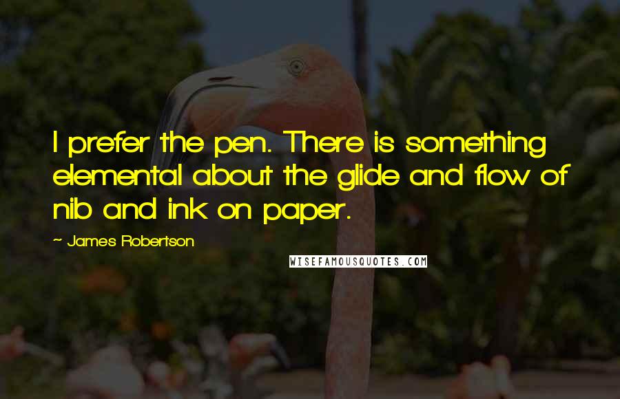 James Robertson Quotes: I prefer the pen. There is something elemental about the glide and flow of nib and ink on paper.