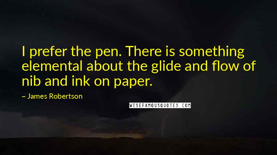 James Robertson Quotes: I prefer the pen. There is something elemental about the glide and flow of nib and ink on paper.