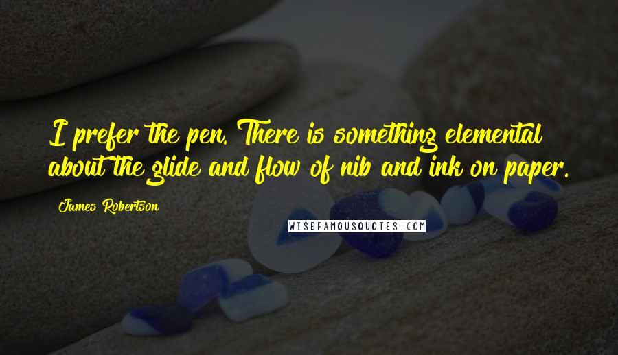 James Robertson Quotes: I prefer the pen. There is something elemental about the glide and flow of nib and ink on paper.