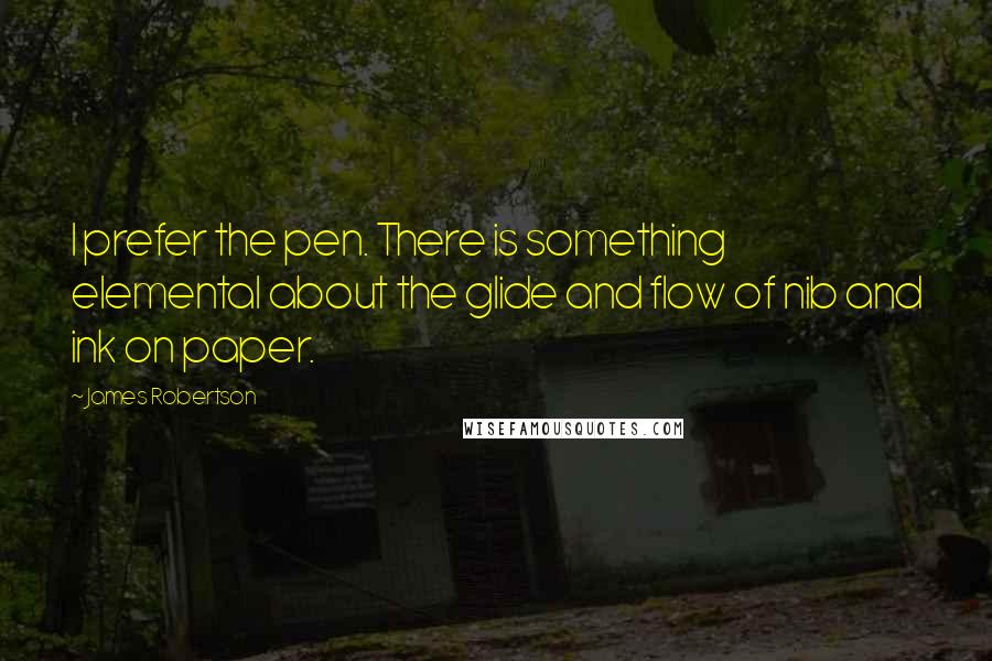 James Robertson Quotes: I prefer the pen. There is something elemental about the glide and flow of nib and ink on paper.
