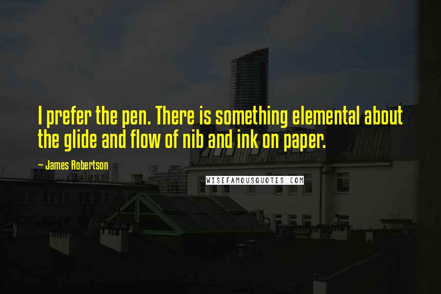 James Robertson Quotes: I prefer the pen. There is something elemental about the glide and flow of nib and ink on paper.