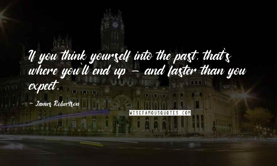 James Robertson Quotes: If you think yourself into the past, that's where you'll end up - and faster than you expect.