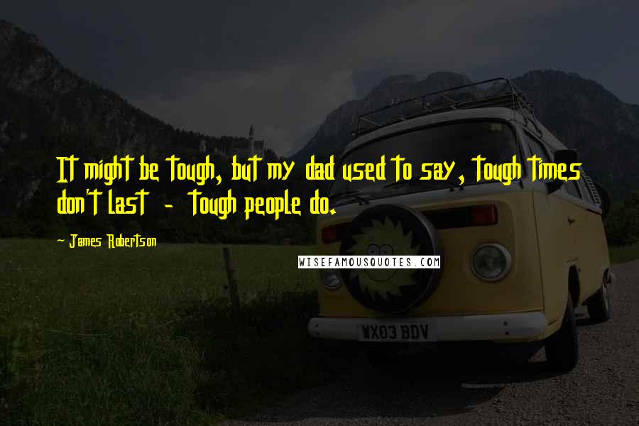 James Robertson Quotes: It might be tough, but my dad used to say, tough times don't last  -  tough people do.