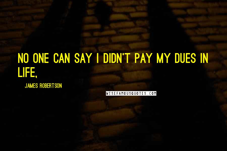 James Robertson Quotes: No one can say I didn't pay my dues in life,