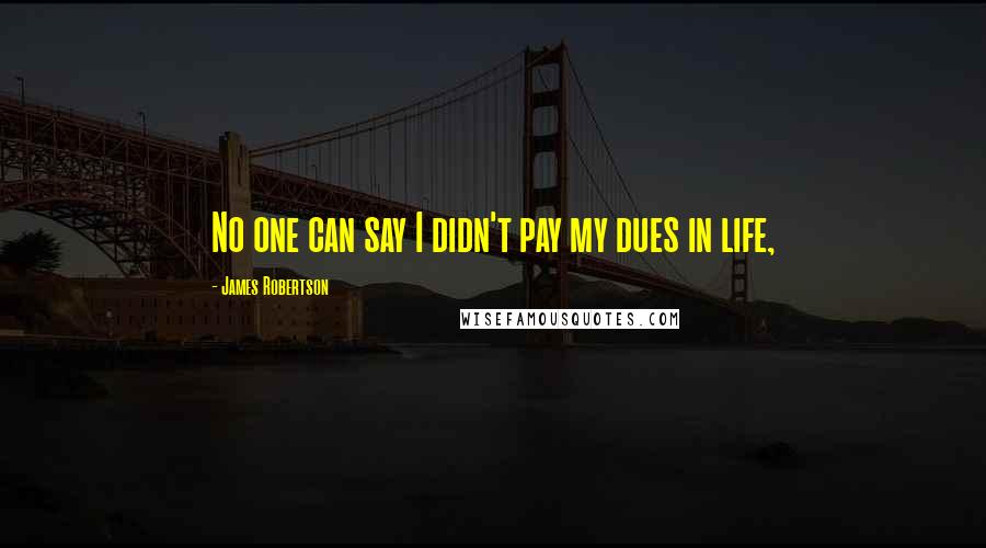 James Robertson Quotes: No one can say I didn't pay my dues in life,