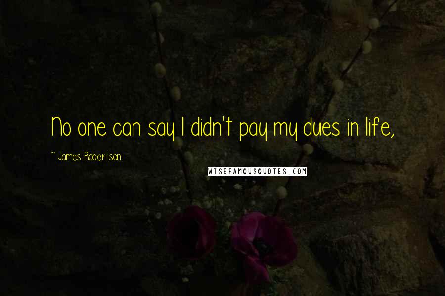 James Robertson Quotes: No one can say I didn't pay my dues in life,