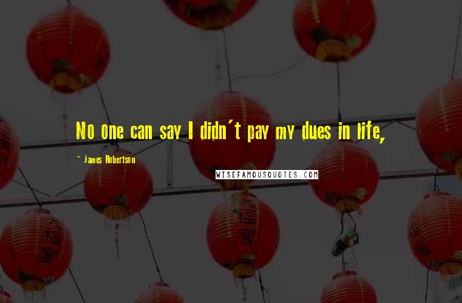 James Robertson Quotes: No one can say I didn't pay my dues in life,