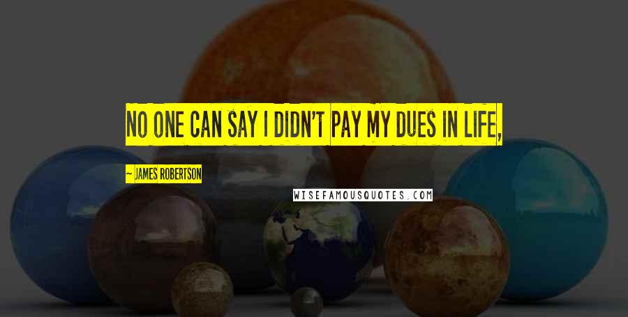 James Robertson Quotes: No one can say I didn't pay my dues in life,
