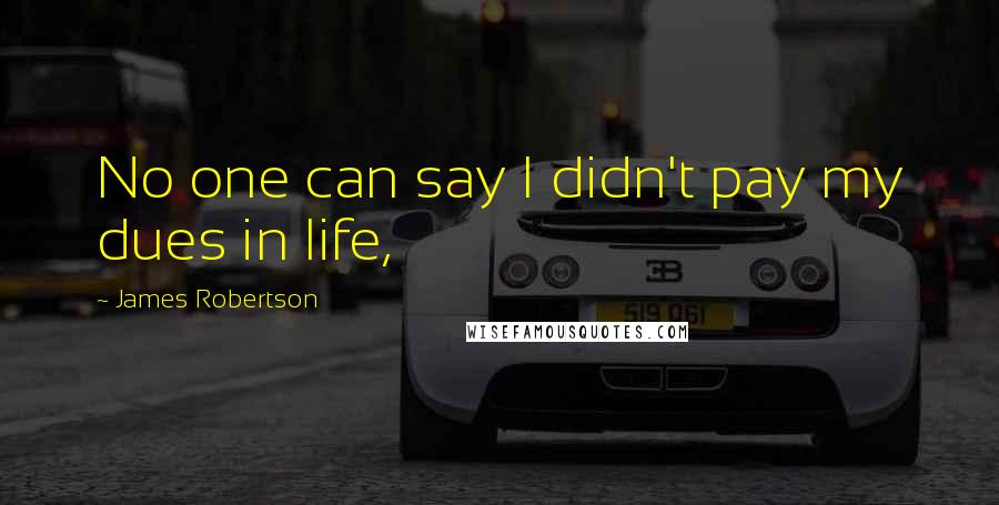 James Robertson Quotes: No one can say I didn't pay my dues in life,