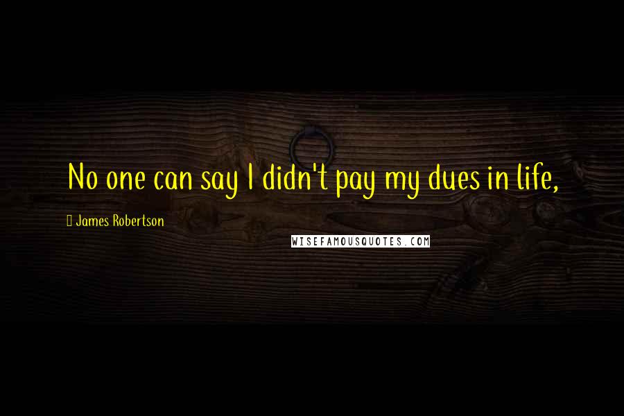 James Robertson Quotes: No one can say I didn't pay my dues in life,