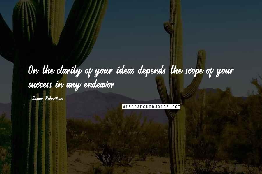 James Robertson Quotes: On the clarity of your ideas depends the scope of your success in any endeavor.