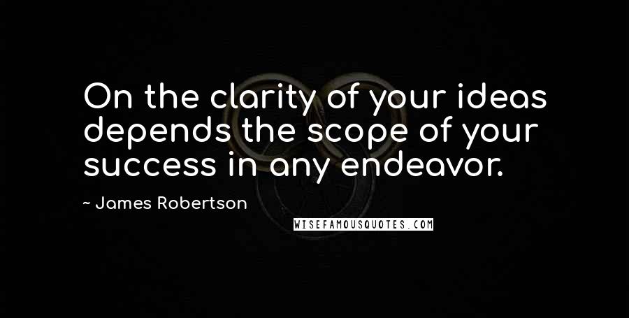 James Robertson Quotes: On the clarity of your ideas depends the scope of your success in any endeavor.