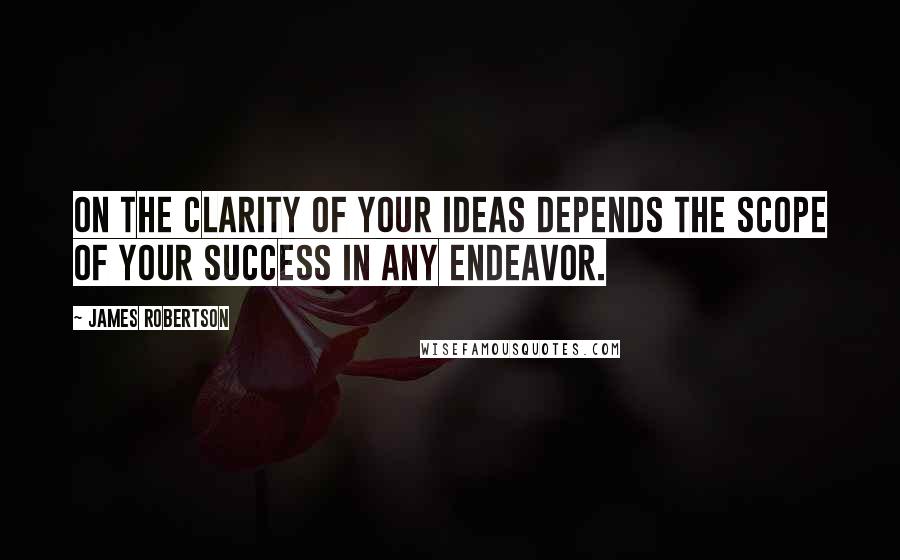 James Robertson Quotes: On the clarity of your ideas depends the scope of your success in any endeavor.