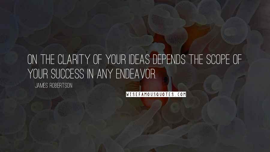 James Robertson Quotes: On the clarity of your ideas depends the scope of your success in any endeavor.