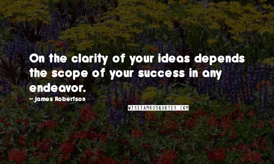 James Robertson Quotes: On the clarity of your ideas depends the scope of your success in any endeavor.