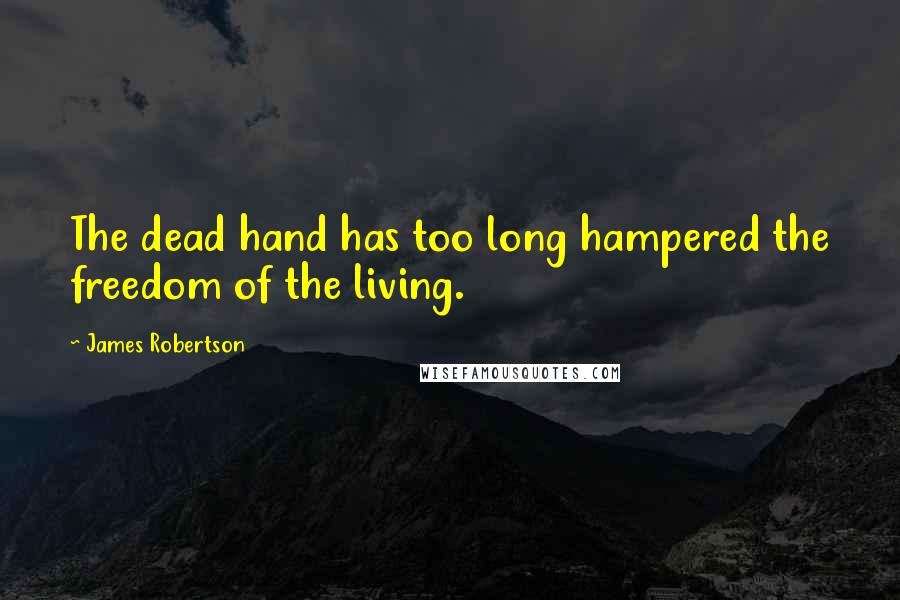 James Robertson Quotes: The dead hand has too long hampered the freedom of the living.