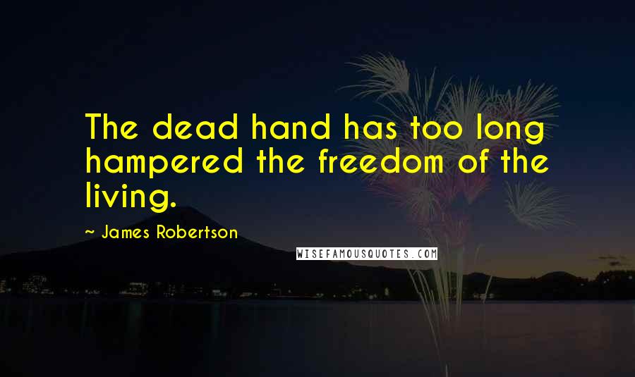 James Robertson Quotes: The dead hand has too long hampered the freedom of the living.