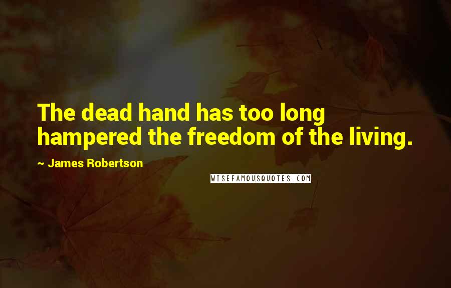 James Robertson Quotes: The dead hand has too long hampered the freedom of the living.