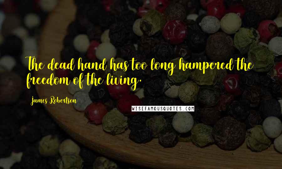 James Robertson Quotes: The dead hand has too long hampered the freedom of the living.