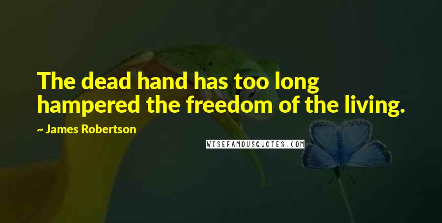 James Robertson Quotes: The dead hand has too long hampered the freedom of the living.