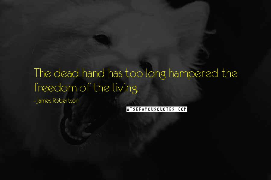 James Robertson Quotes: The dead hand has too long hampered the freedom of the living.