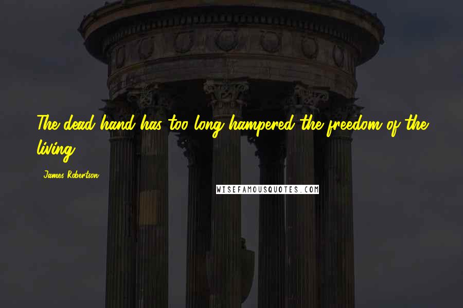 James Robertson Quotes: The dead hand has too long hampered the freedom of the living.