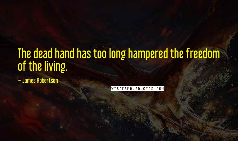 James Robertson Quotes: The dead hand has too long hampered the freedom of the living.