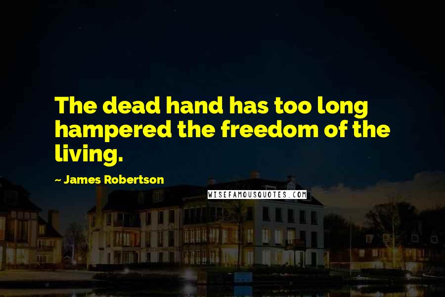 James Robertson Quotes: The dead hand has too long hampered the freedom of the living.