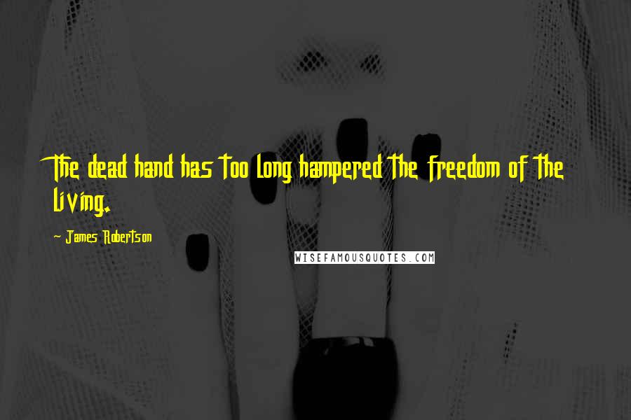 James Robertson Quotes: The dead hand has too long hampered the freedom of the living.