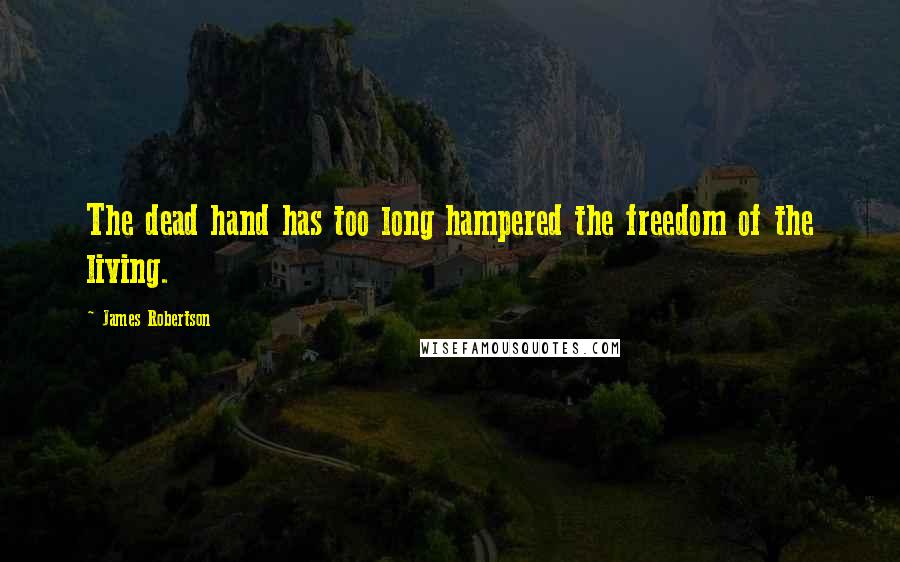 James Robertson Quotes: The dead hand has too long hampered the freedom of the living.