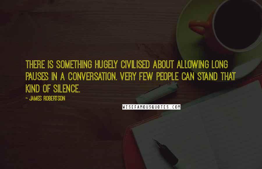 James Robertson Quotes: There is something hugely civilised about allowing long pauses in a conversation. Very few people can stand that kind of silence.