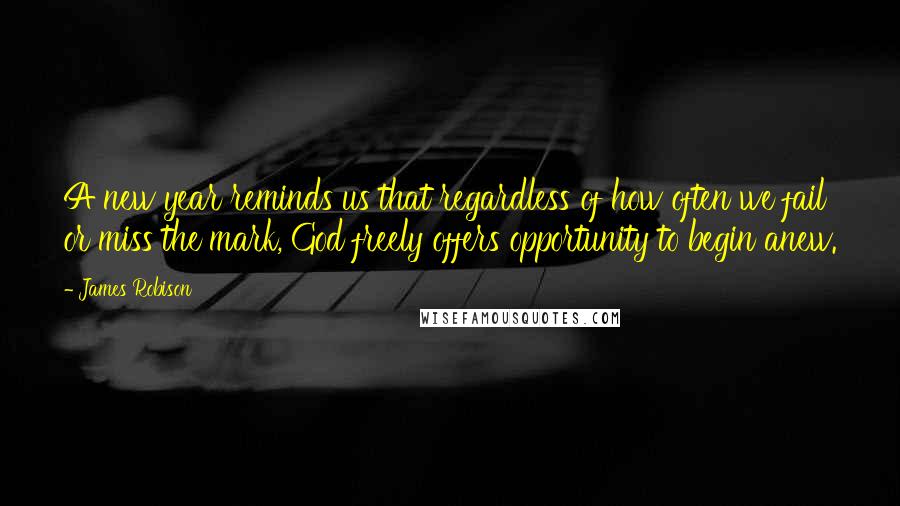 James Robison Quotes: A new year reminds us that regardless of how often we fail or miss the mark, God freely offers opportunity to begin anew.