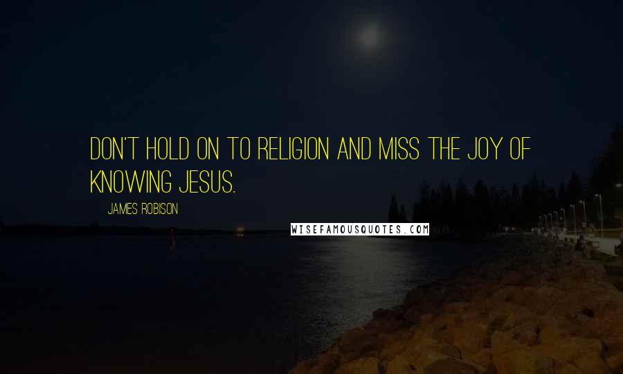 James Robison Quotes: Don't hold on to religion and miss the joy of knowing Jesus.