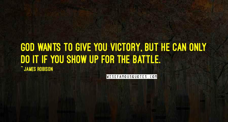 James Robison Quotes: God wants to give you victory, but He can only do it if you show up for the battle.