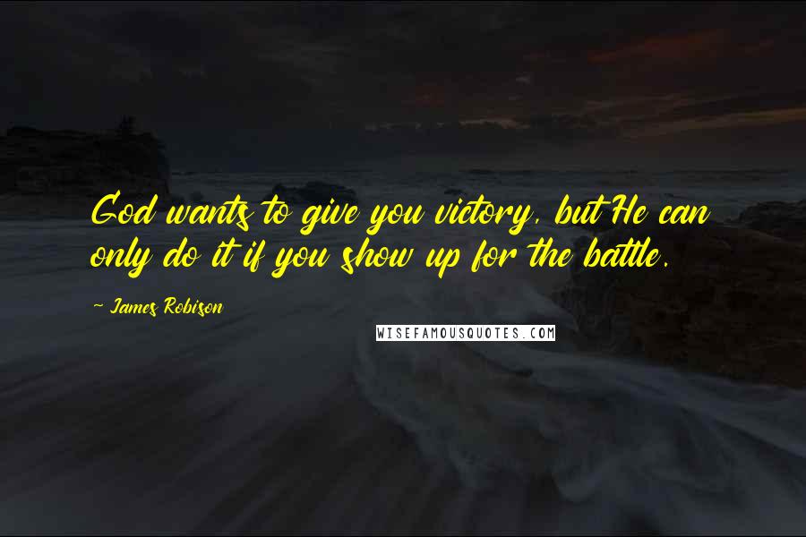 James Robison Quotes: God wants to give you victory, but He can only do it if you show up for the battle.