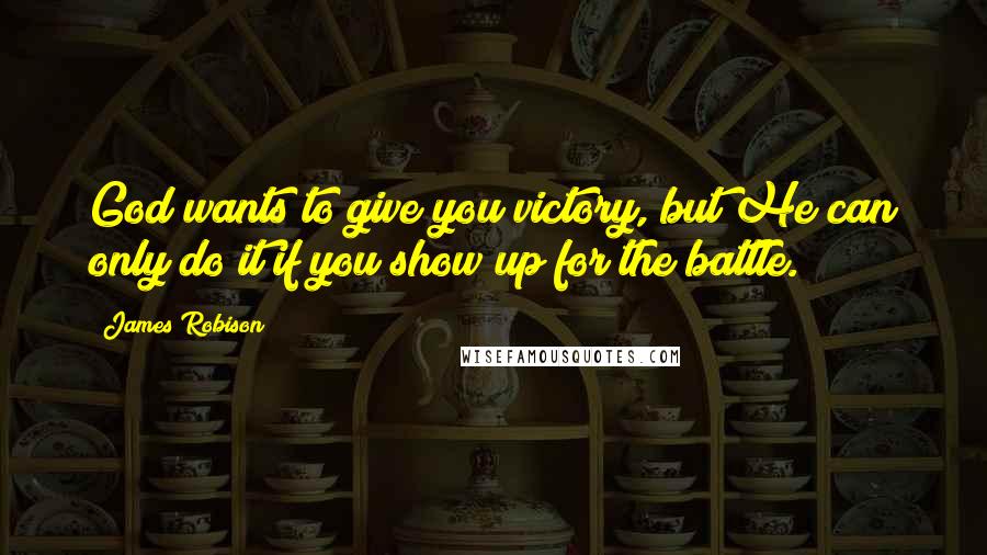 James Robison Quotes: God wants to give you victory, but He can only do it if you show up for the battle.