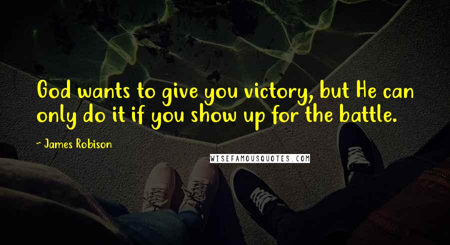 James Robison Quotes: God wants to give you victory, but He can only do it if you show up for the battle.