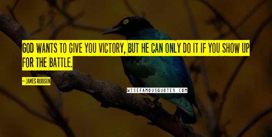James Robison Quotes: God wants to give you victory, but He can only do it if you show up for the battle.