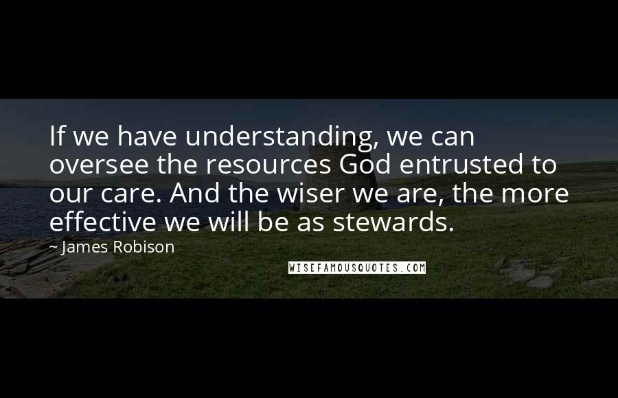 James Robison Quotes: If we have understanding, we can oversee the resources God entrusted to our care. And the wiser we are, the more effective we will be as stewards.