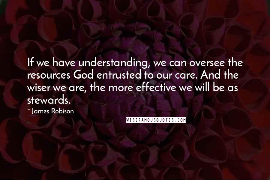 James Robison Quotes: If we have understanding, we can oversee the resources God entrusted to our care. And the wiser we are, the more effective we will be as stewards.