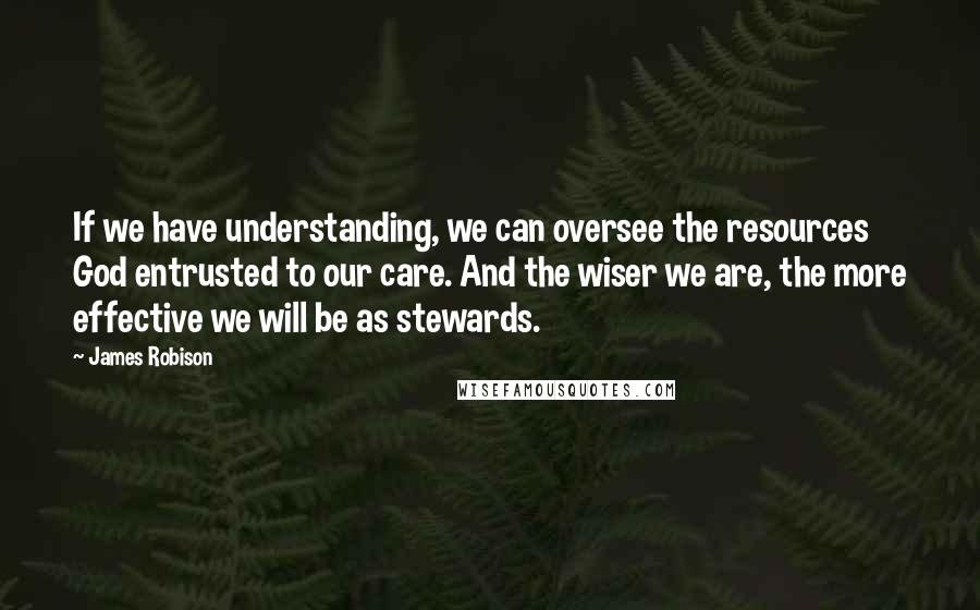 James Robison Quotes: If we have understanding, we can oversee the resources God entrusted to our care. And the wiser we are, the more effective we will be as stewards.